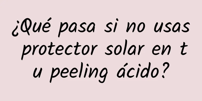 ¿Qué pasa si no usas protector solar en tu peeling ácido?