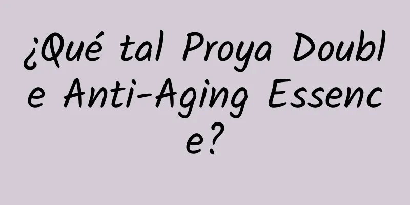 ¿Qué tal Proya Double Anti-Aging Essence?