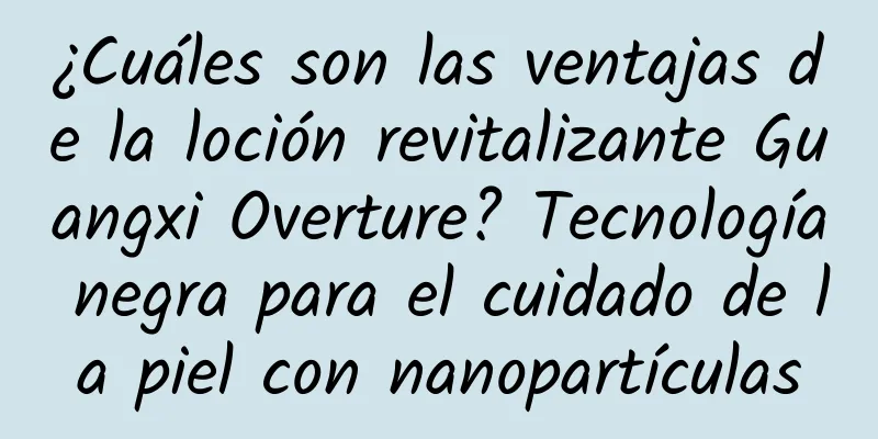 ¿Cuáles son las ventajas de la loción revitalizante Guangxi Overture? Tecnología negra para el cuidado de la piel con nanopartículas