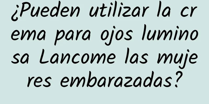 ¿Pueden utilizar la crema para ojos luminosa Lancome las mujeres embarazadas?