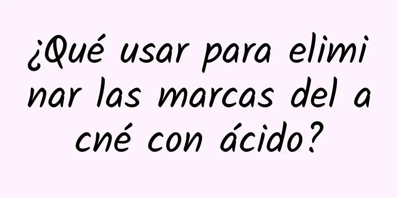 ¿Qué usar para eliminar las marcas del acné con ácido?