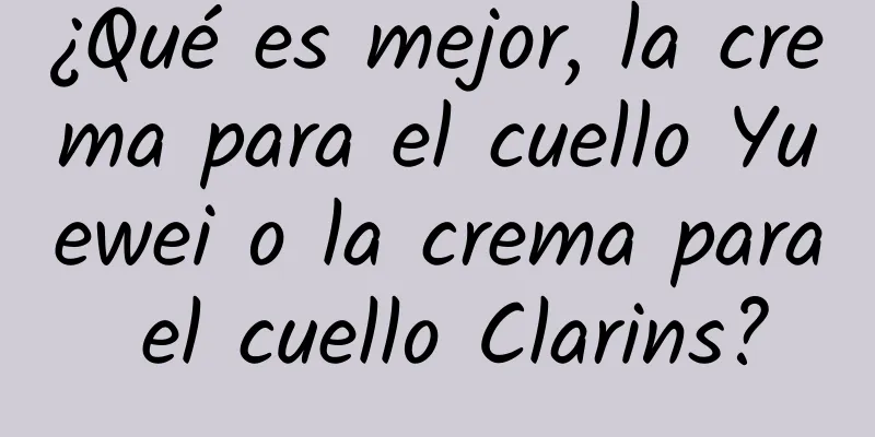 ¿Qué es mejor, la crema para el cuello Yuewei o la crema para el cuello Clarins?