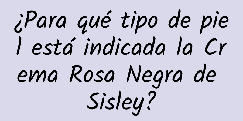 ¿Para qué tipo de piel está indicada la Crema Rosa Negra de Sisley?