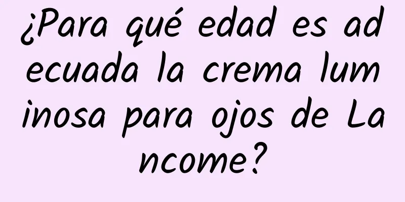 ¿Para qué edad es adecuada la crema luminosa para ojos de Lancome?