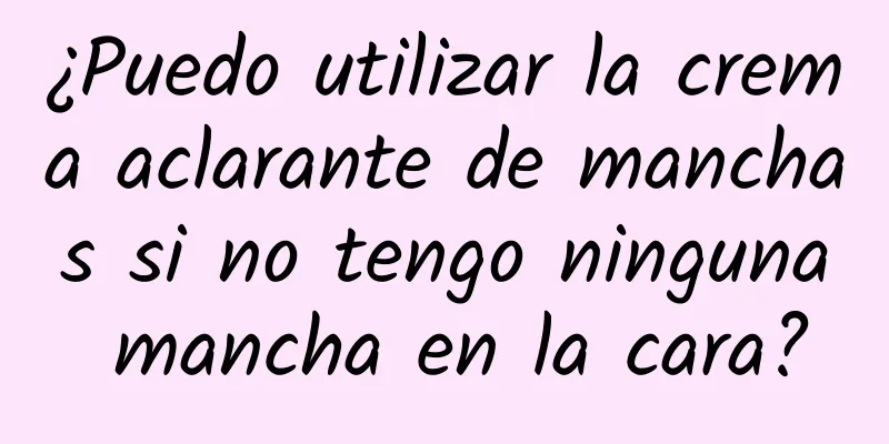 ¿Puedo utilizar la crema aclarante de manchas si no tengo ninguna mancha en la cara?