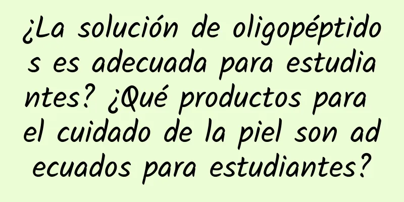 ¿La solución de oligopéptidos es adecuada para estudiantes? ¿Qué productos para el cuidado de la piel son adecuados para estudiantes?