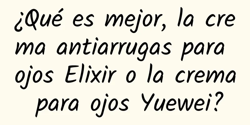 ¿Qué es mejor, la crema antiarrugas para ojos Elixir o la crema para ojos Yuewei?