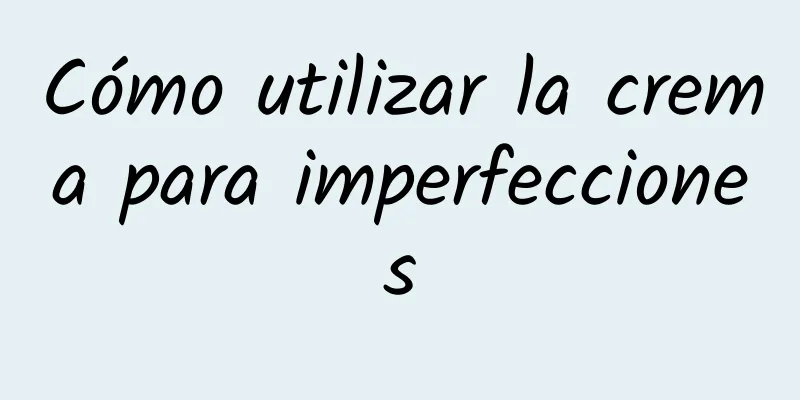 Cómo utilizar la crema para imperfecciones