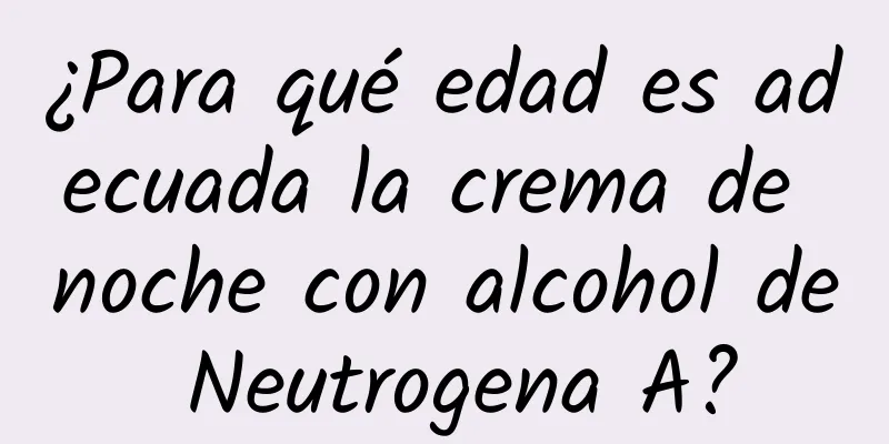 ¿Para qué edad es adecuada la crema de noche con alcohol de Neutrogena A?