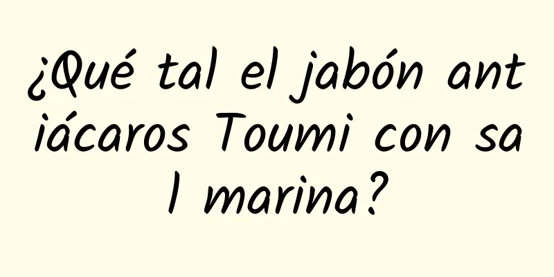 ¿Qué tal el jabón antiácaros Toumi con sal marina?