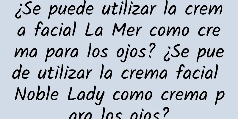 ¿Se puede utilizar la crema facial La Mer como crema para los ojos? ¿Se puede utilizar la crema facial Noble Lady como crema para los ojos?