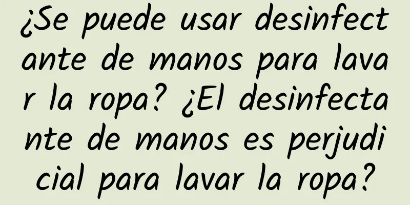 ¿Se puede usar desinfectante de manos para lavar la ropa? ¿El desinfectante de manos es perjudicial para lavar la ropa?