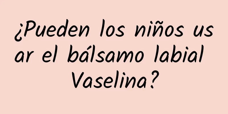 ¿Pueden los niños usar el bálsamo labial Vaselina?