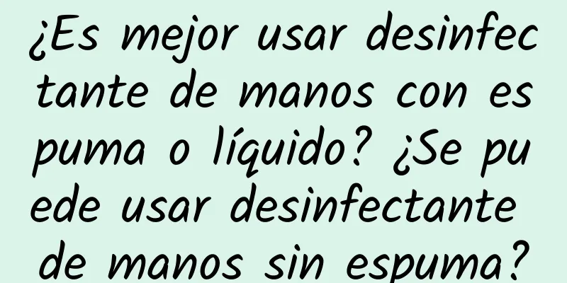 ¿Es mejor usar desinfectante de manos con espuma o líquido? ¿Se puede usar desinfectante de manos sin espuma?