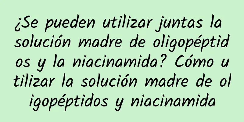 ¿Se pueden utilizar juntas la solución madre de oligopéptidos y la niacinamida? Cómo utilizar la solución madre de oligopéptidos y niacinamida