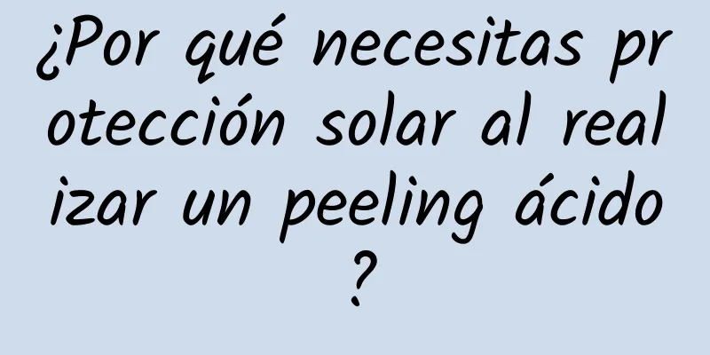 ¿Por qué necesitas protección solar al realizar un peeling ácido?