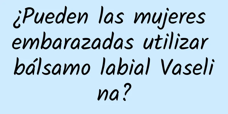 ¿Pueden las mujeres embarazadas utilizar bálsamo labial Vaselina?