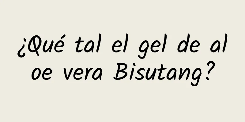 ¿Qué tal el gel de aloe vera Bisutang?