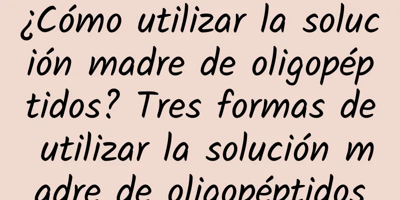 ¿Cómo utilizar la solución madre de oligopéptidos? Tres formas de utilizar la solución madre de oligopéptidos