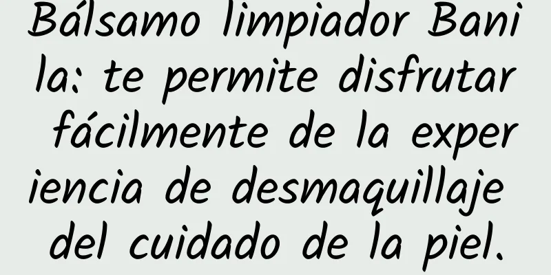 Bálsamo limpiador Banila: te permite disfrutar fácilmente de la experiencia de desmaquillaje del cuidado de la piel.