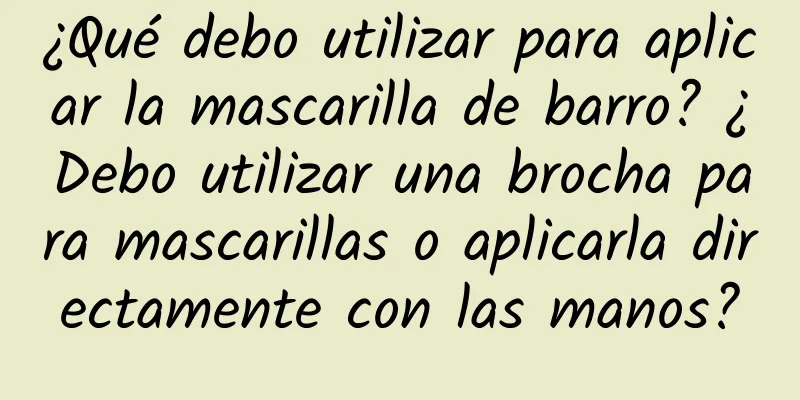 ¿Qué debo utilizar para aplicar la mascarilla de barro? ¿Debo utilizar una brocha para mascarillas o aplicarla directamente con las manos?