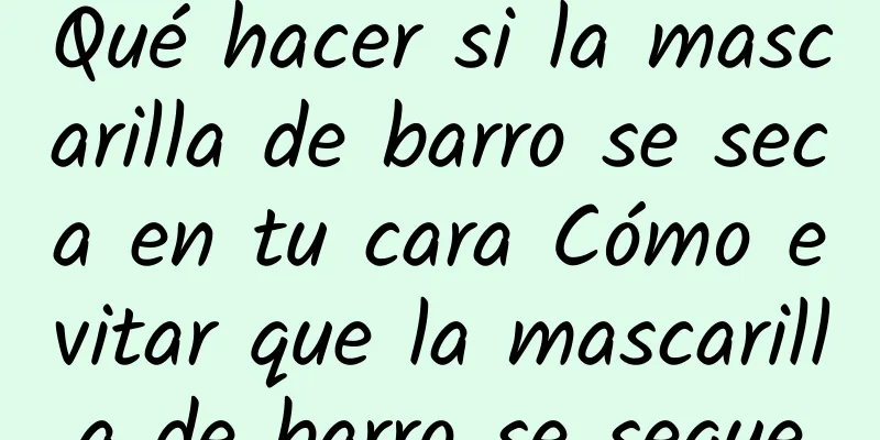 Qué hacer si la mascarilla de barro se seca en tu cara Cómo evitar que la mascarilla de barro se seque