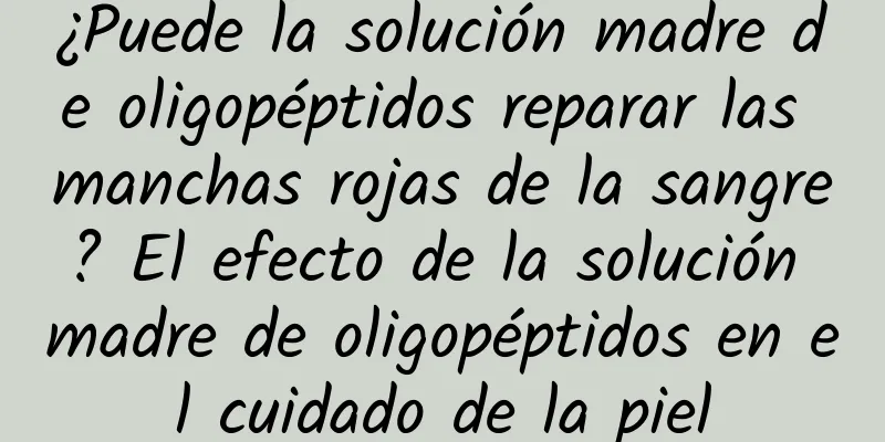 ¿Puede la solución madre de oligopéptidos reparar las manchas rojas de la sangre? El efecto de la solución madre de oligopéptidos en el cuidado de la piel