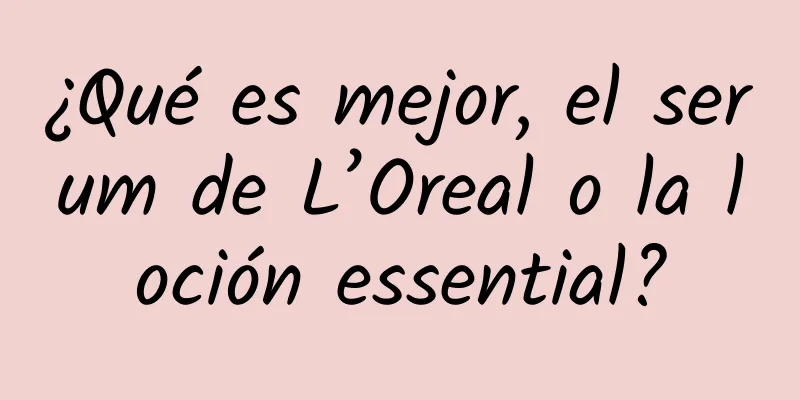 ¿Qué es mejor, el serum de L’Oreal o la loción essential?