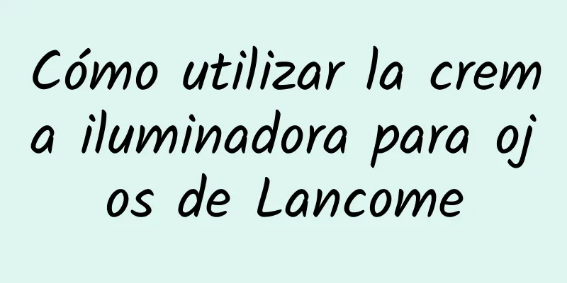 Cómo utilizar la crema iluminadora para ojos de Lancome