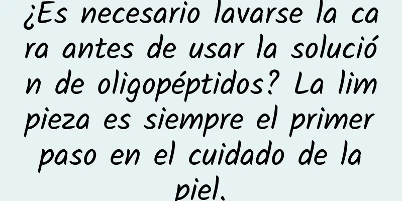 ¿Es necesario lavarse la cara antes de usar la solución de oligopéptidos? La limpieza es siempre el primer paso en el cuidado de la piel.