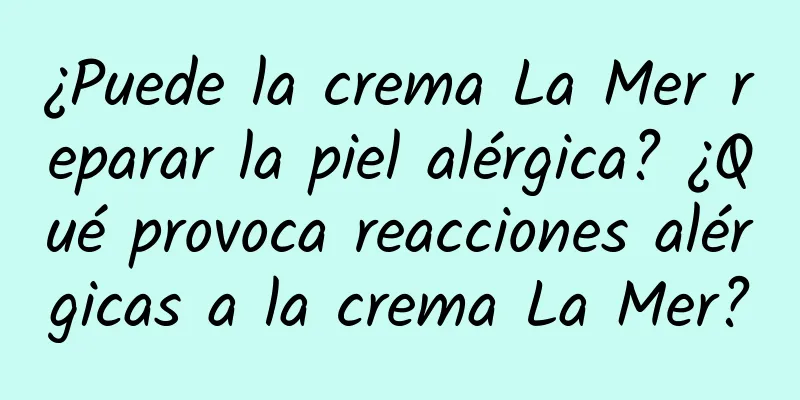 ¿Puede la crema La Mer reparar la piel alérgica? ¿Qué provoca reacciones alérgicas a la crema La Mer?