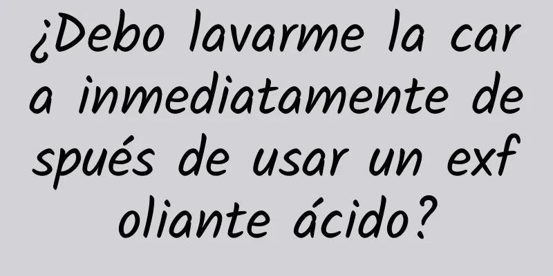 ¿Debo lavarme la cara inmediatamente después de usar un exfoliante ácido?