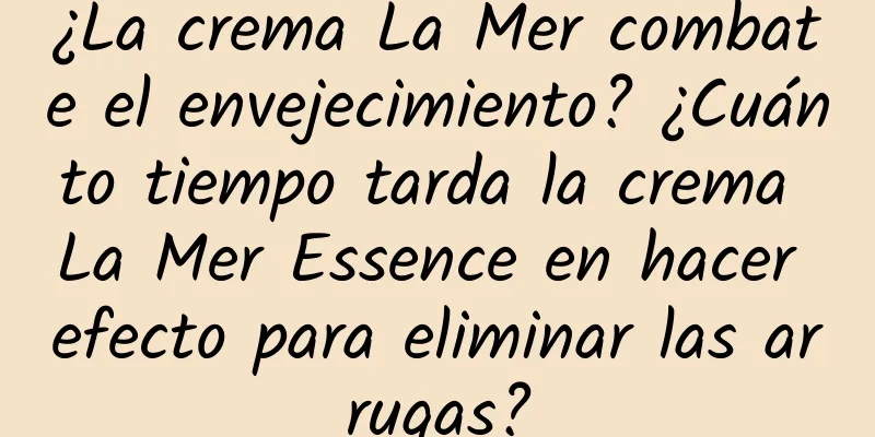 ¿La crema La Mer combate el envejecimiento? ¿Cuánto tiempo tarda la crema La Mer Essence en hacer efecto para eliminar las arrugas?