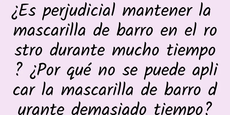 ¿Es perjudicial mantener la mascarilla de barro en el rostro durante mucho tiempo? ¿Por qué no se puede aplicar la mascarilla de barro durante demasiado tiempo?