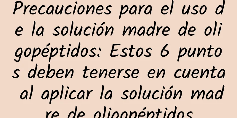 Precauciones para el uso de la solución madre de oligopéptidos: Estos 6 puntos deben tenerse en cuenta al aplicar la solución madre de oligopéptidos