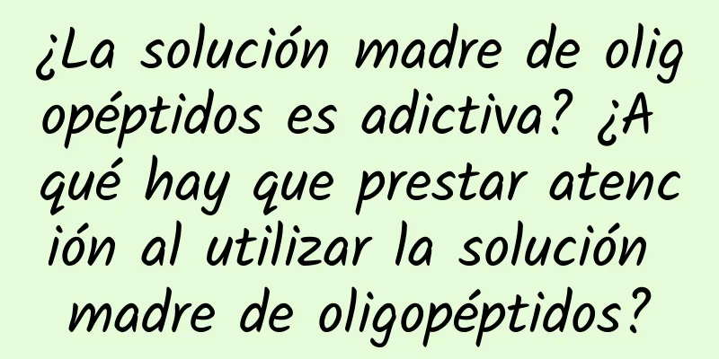 ¿La solución madre de oligopéptidos es adictiva? ¿A qué hay que prestar atención al utilizar la solución madre de oligopéptidos?