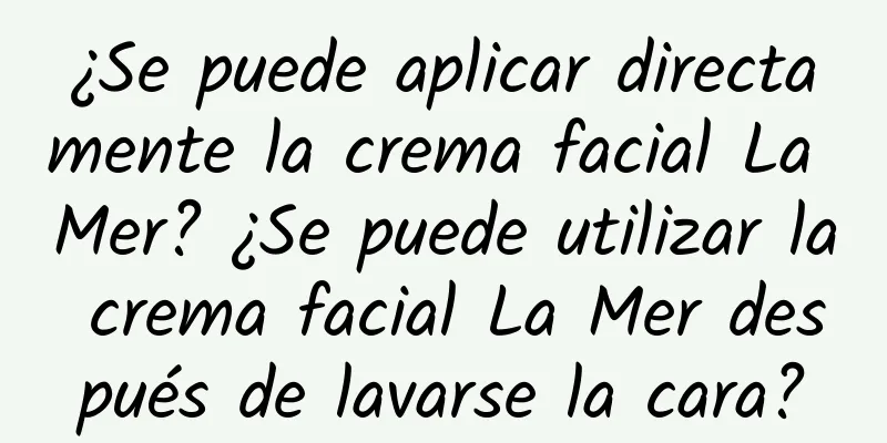 ¿Se puede aplicar directamente la crema facial La Mer? ¿Se puede utilizar la crema facial La Mer después de lavarse la cara?