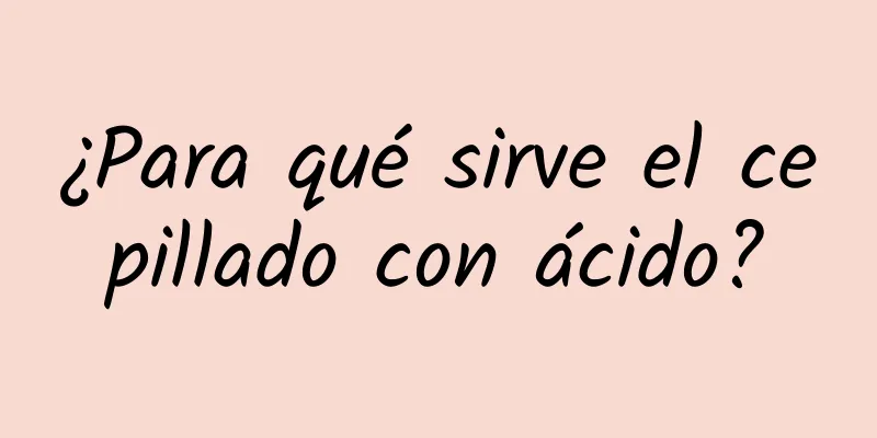 ¿Para qué sirve el cepillado con ácido?