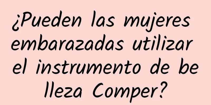 ¿Pueden las mujeres embarazadas utilizar el instrumento de belleza Comper?