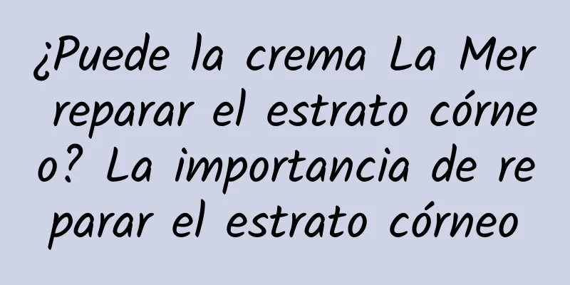 ¿Puede la crema La Mer reparar el estrato córneo? La importancia de reparar el estrato córneo