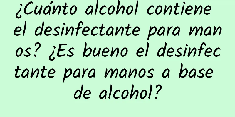 ¿Cuánto alcohol contiene el desinfectante para manos? ¿Es bueno el desinfectante para manos a base de alcohol?