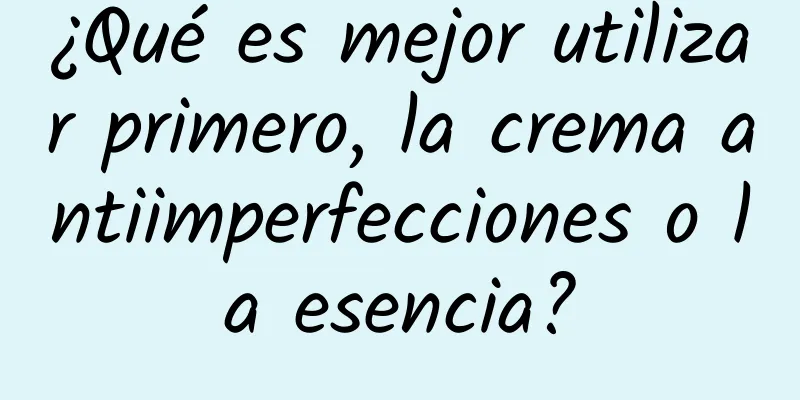 ¿Qué es mejor utilizar primero, la crema antiimperfecciones o la esencia?