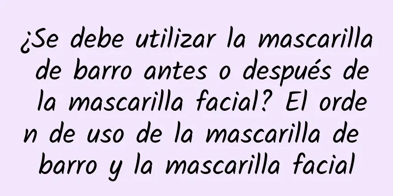 ¿Se debe utilizar la mascarilla de barro antes o después de la mascarilla facial? El orden de uso de la mascarilla de barro y la mascarilla facial