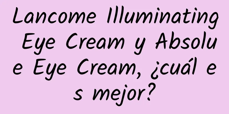 Lancome Illuminating Eye Cream y Absolue Eye Cream, ¿cuál es mejor?