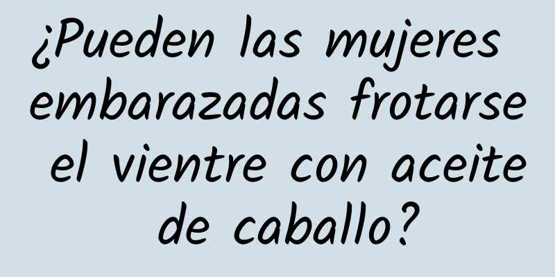 ¿Pueden las mujeres embarazadas frotarse el vientre con aceite de caballo?