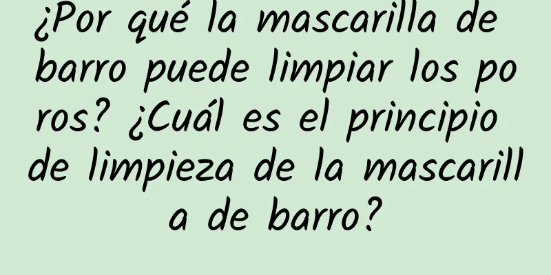 ¿Por qué la mascarilla de barro puede limpiar los poros? ¿Cuál es el principio de limpieza de la mascarilla de barro?