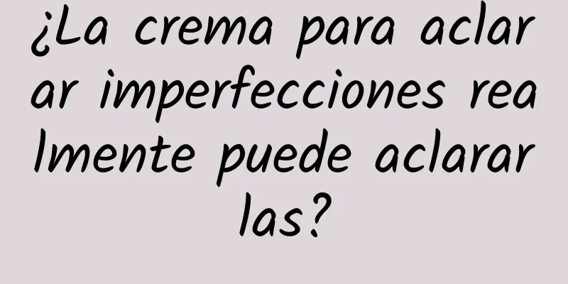 ¿La crema para aclarar imperfecciones realmente puede aclararlas?