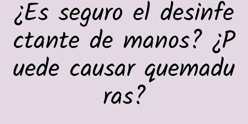 ¿Es seguro el desinfectante de manos? ¿Puede causar quemaduras?