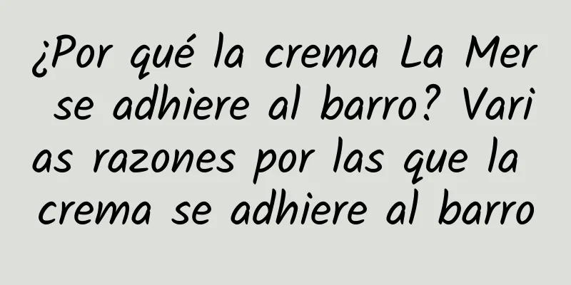 ¿Por qué la crema La Mer se adhiere al barro? Varias razones por las que la crema se adhiere al barro