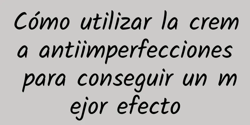 Cómo utilizar la crema antiimperfecciones para conseguir un mejor efecto